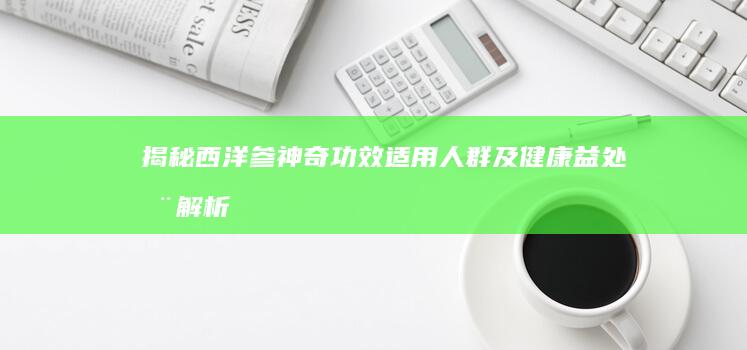 揭秘西洋参神奇功效：适用人群及健康益处全解析